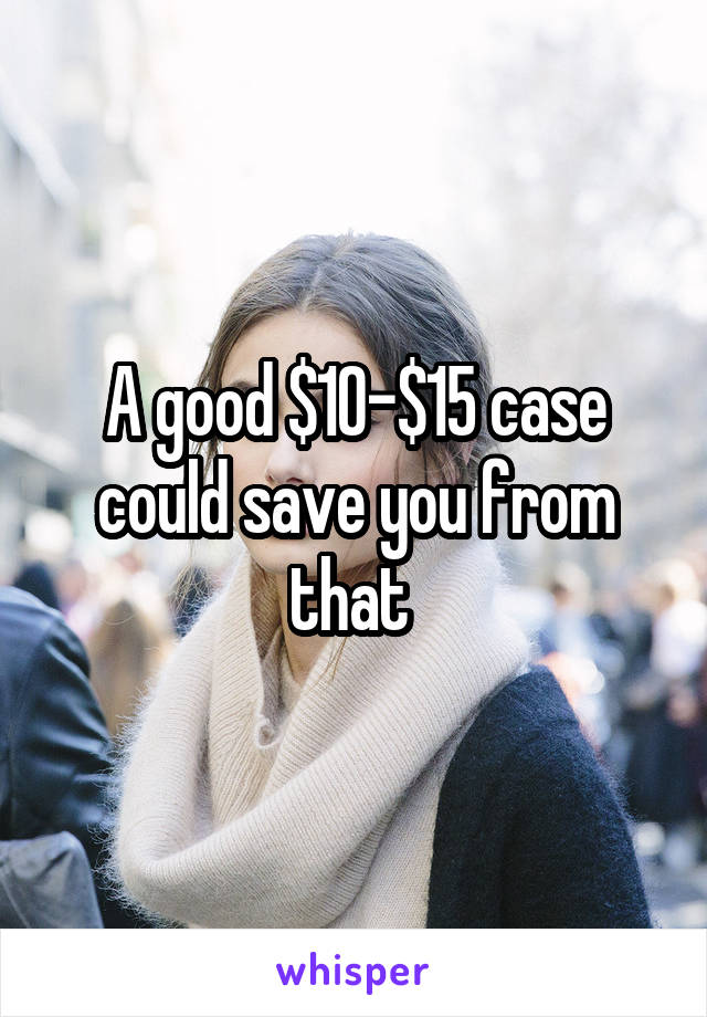 A good $10-$15 case could save you from that 