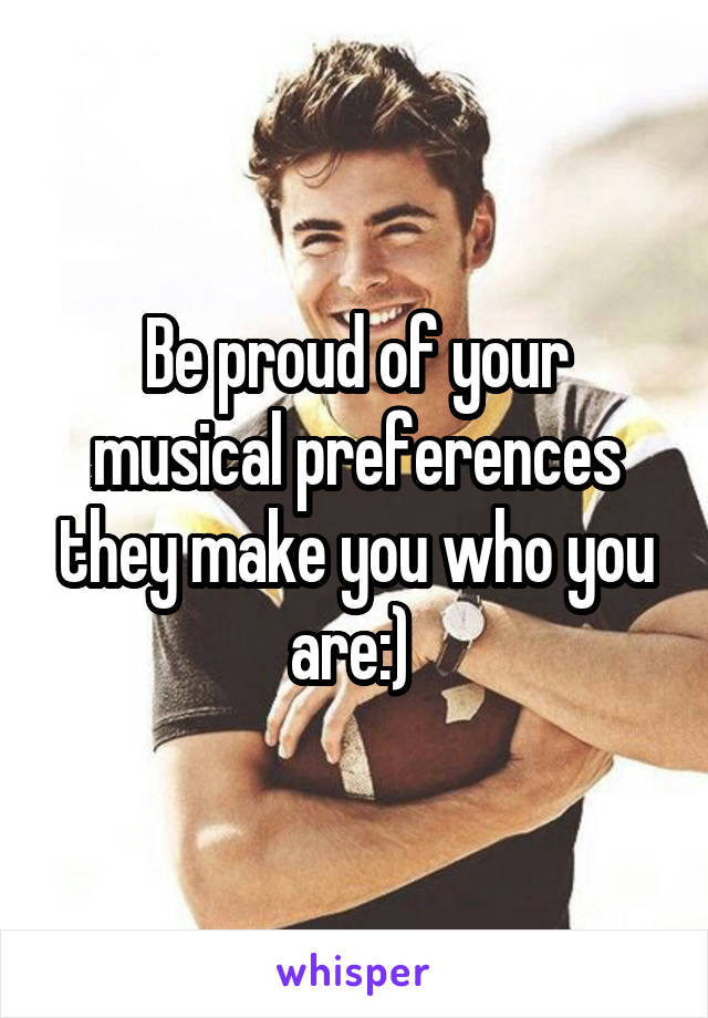 Be proud of your musical preferences they make you who you are:) 