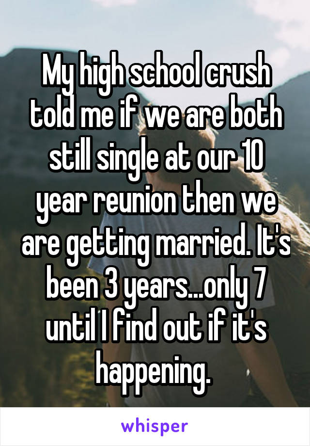 My high school crush told me if we are both still single at our 10 year reunion then we are getting married. It's been 3 years...only 7 until I find out if it's happening. 