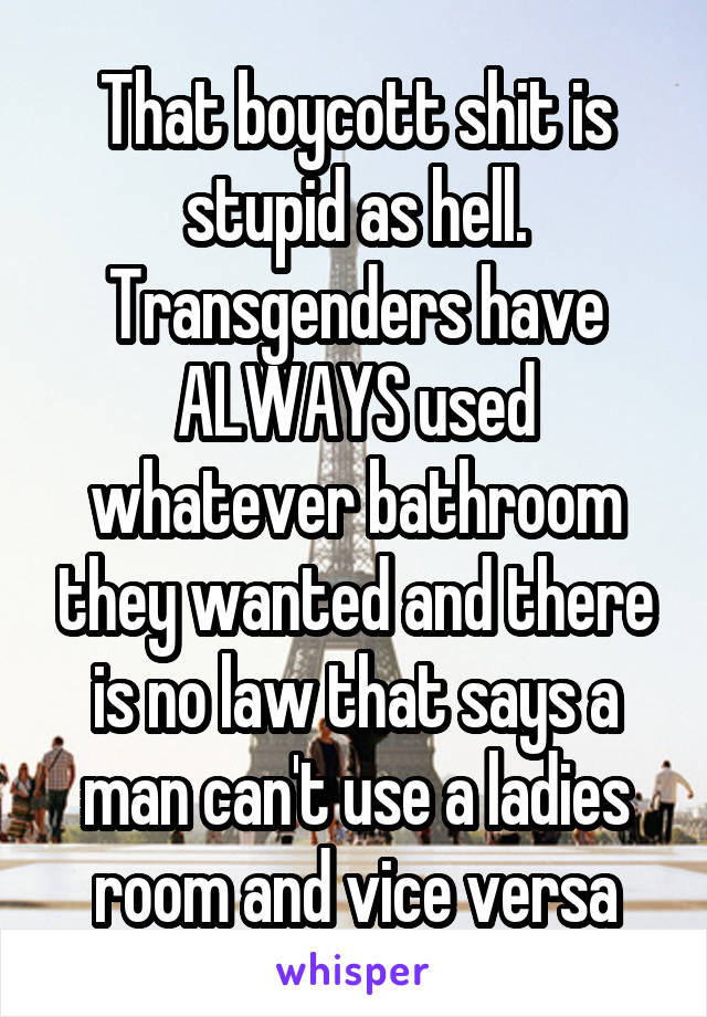 That boycott shit is stupid as hell. Transgenders have ALWAYS used whatever bathroom they wanted and there is no law that says a man can't use a ladies room and vice versa