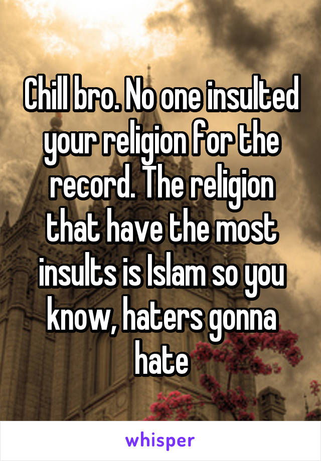 Chill bro. No one insulted your religion for the record. The religion that have the most insults is Islam so you know, haters gonna hate