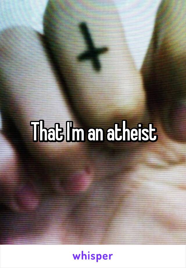 That I'm an atheist