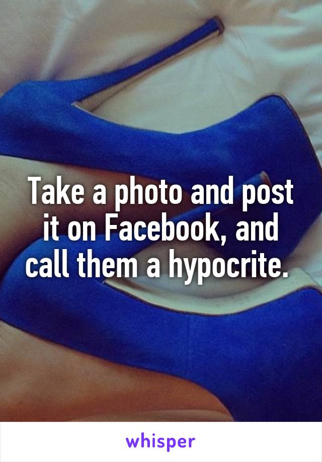 Take a photo and post it on Facebook, and call them a hypocrite. 