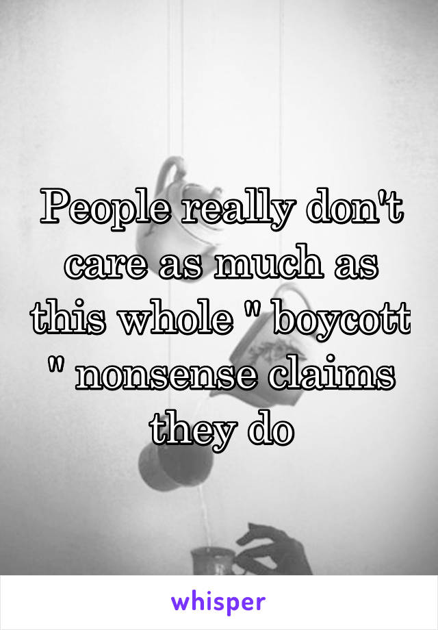 People really don't care as much as this whole " boycott " nonsense claims they do