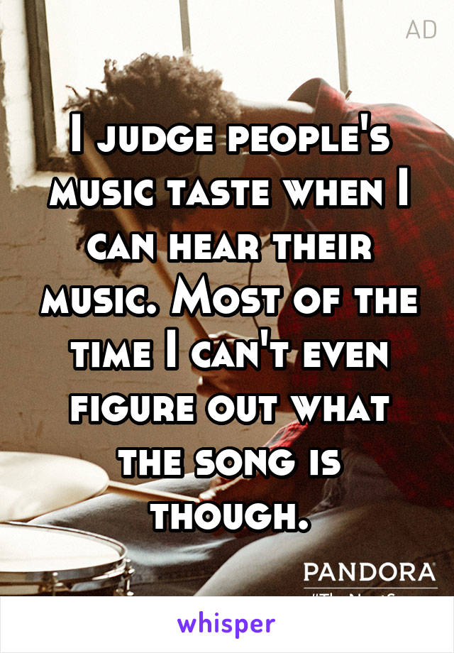 I judge people's music taste when I can hear their music. Most of the time I can't even figure out what the song is though.