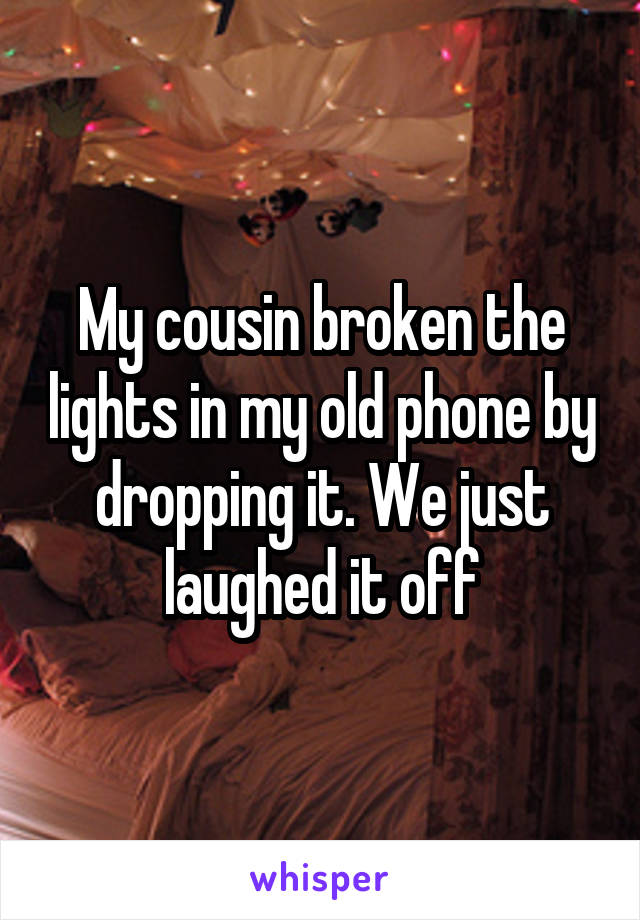 My cousin broken the lights in my old phone by dropping it. We just laughed it off