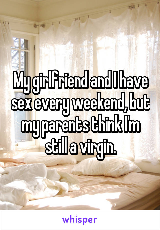 My girlfriend and I have sex every weekend, but my parents think I'm still a virgin.