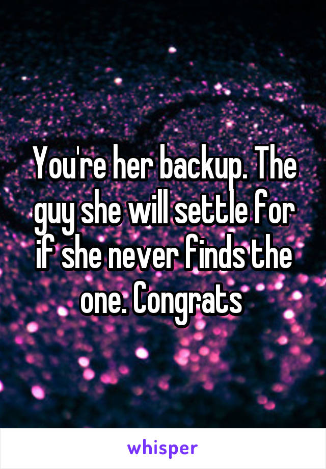 You're her backup. The guy she will settle for if she never finds the one. Congrats 