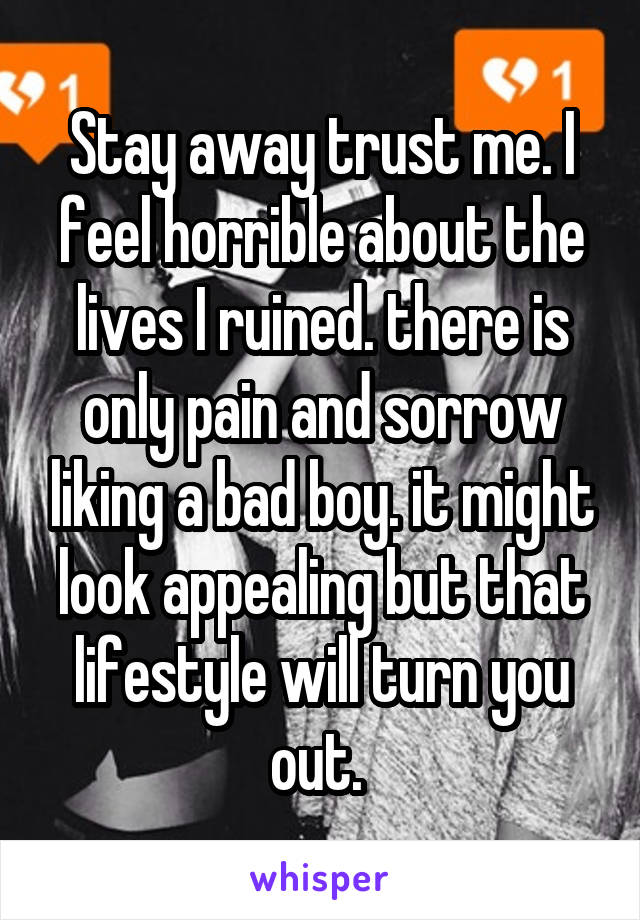 Stay away trust me. I feel horrible about the lives I ruined. there is only pain and sorrow liking a bad boy. it might look appealing but that lifestyle will turn you out. 