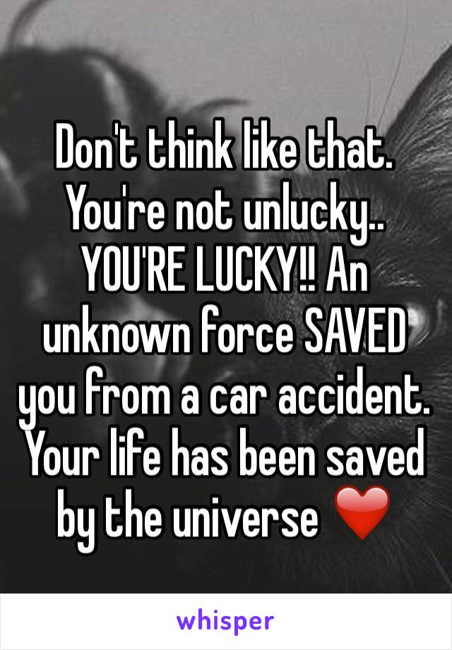 Don't think like that. You're not unlucky.. YOU'RE LUCKY!! An unknown force SAVED you from a car accident. Your life has been saved by the universe ❤️ 