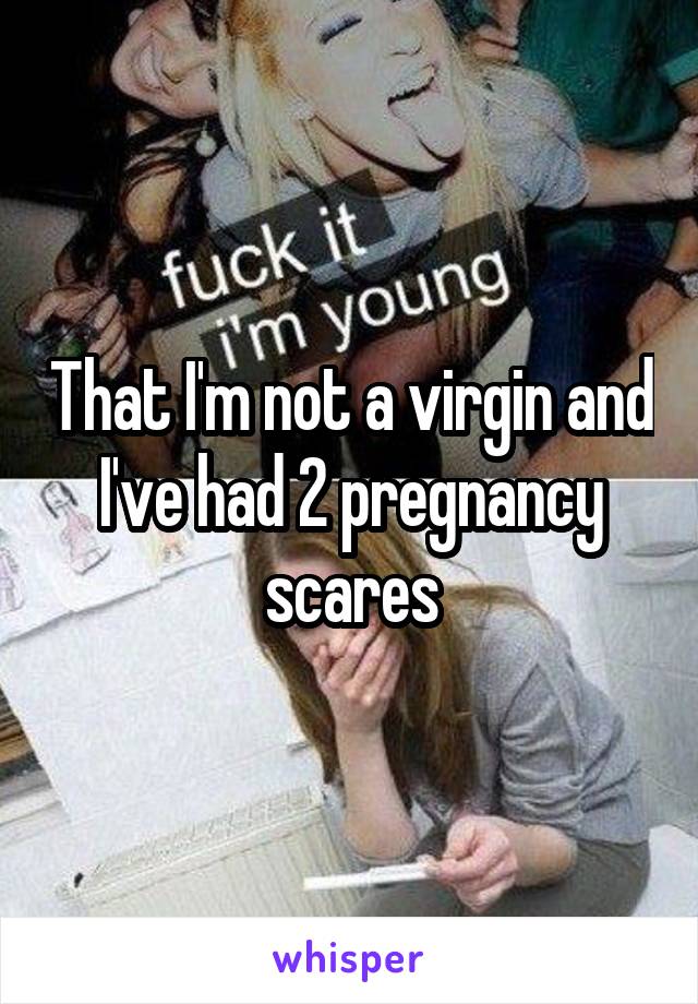 That I'm not a virgin and I've had 2 pregnancy scares