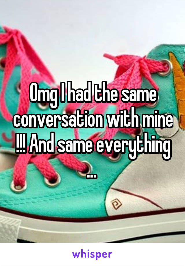 Omg I had the same conversation with mine !!! And same everything ... 