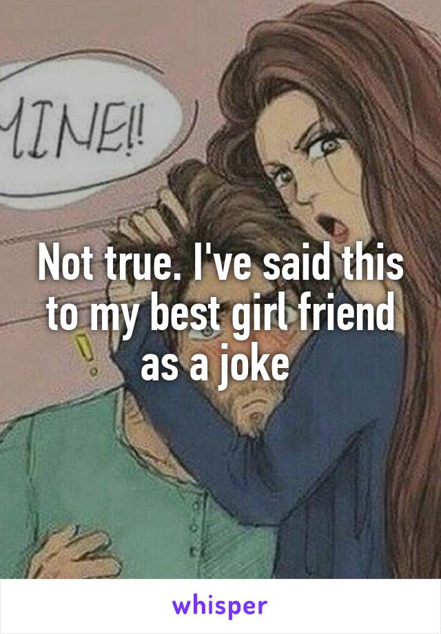 Not true. I've said this to my best girl friend as a joke 