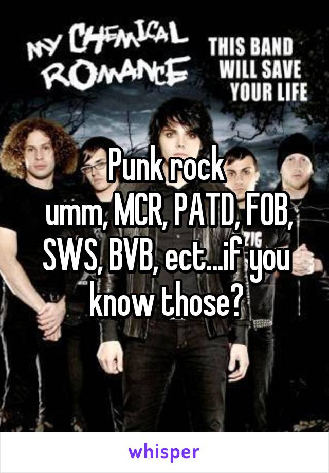 Punk rock
 umm, MCR, PATD, FOB, SWS, BVB, ect...if you know those?