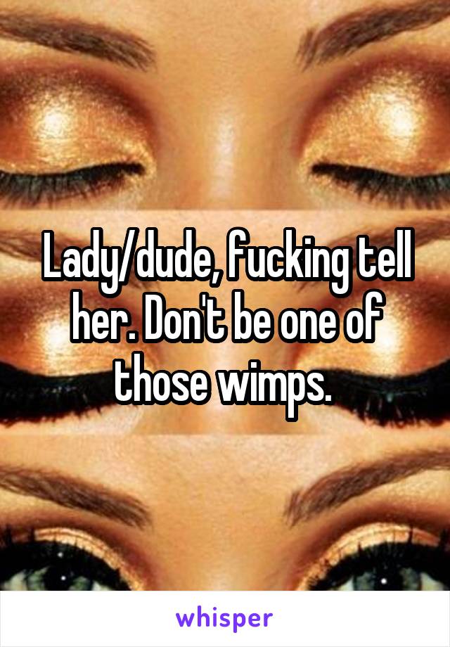 Lady/dude, fucking tell her. Don't be one of those wimps. 