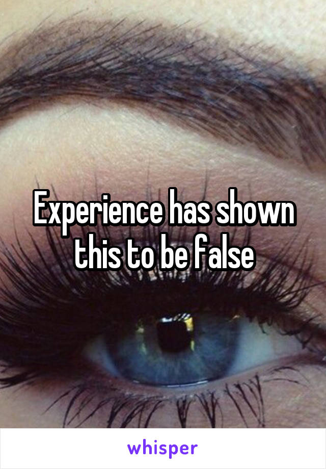 Experience has shown this to be false