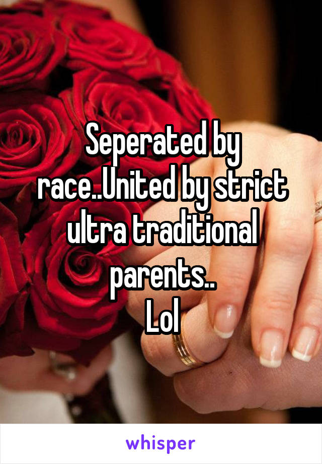 Seperated by race..United by strict ultra traditional parents..
Lol