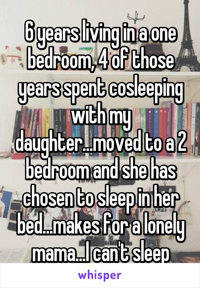 6 years living in a one bedroom, 4 of those years spent cosleeping with my daughter...moved to a 2 bedroom and she has chosen to sleep in her bed...makes for a lonely mama...I can't sleep