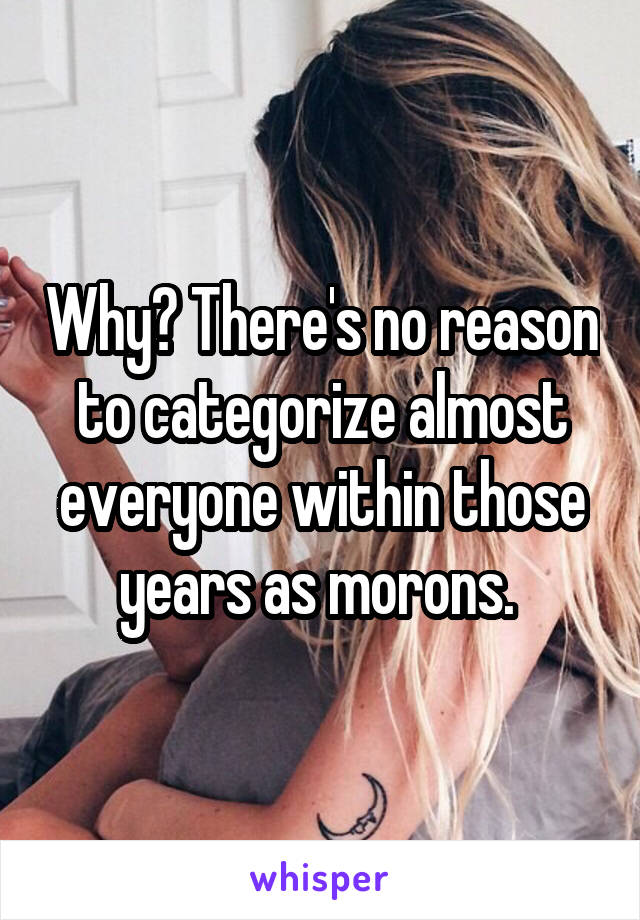 Why? There's no reason to categorize almost everyone within those years as morons. 