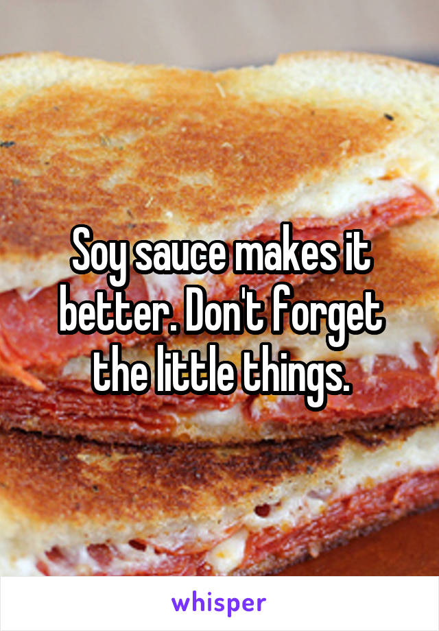 Soy sauce makes it better. Don't forget the little things.