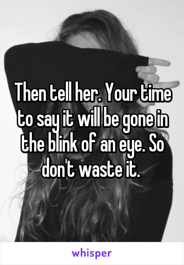 Then tell her. Your time to say it will be gone in the blink of an eye. So don't waste it. 