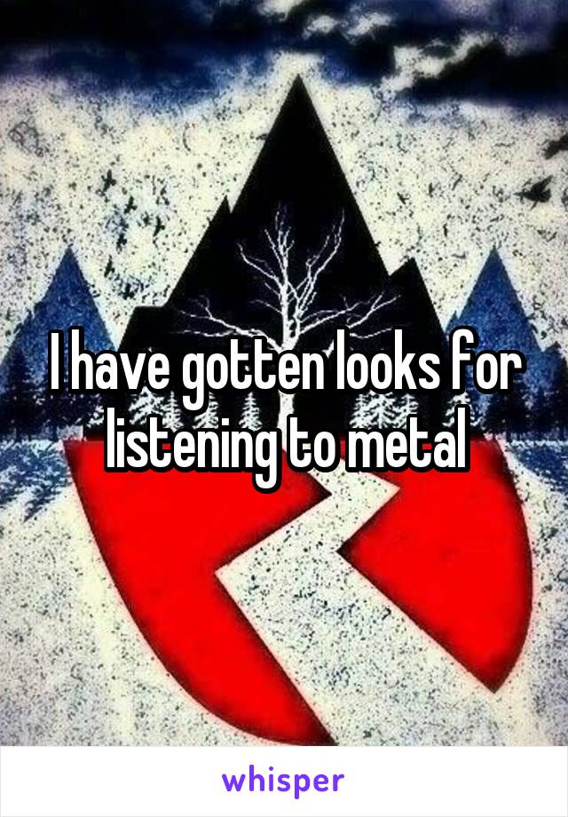 I have gotten looks for listening to metal
