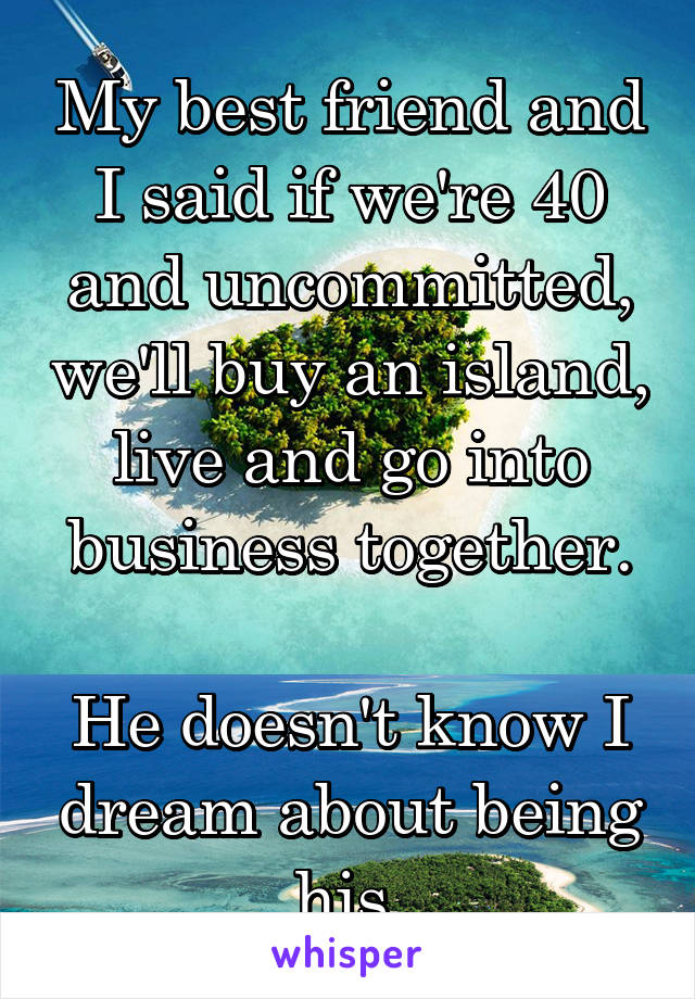 My best friend and I said if we're 40 and uncommitted, we'll buy an island, live and go into business together.

He doesn't know I dream about being his.