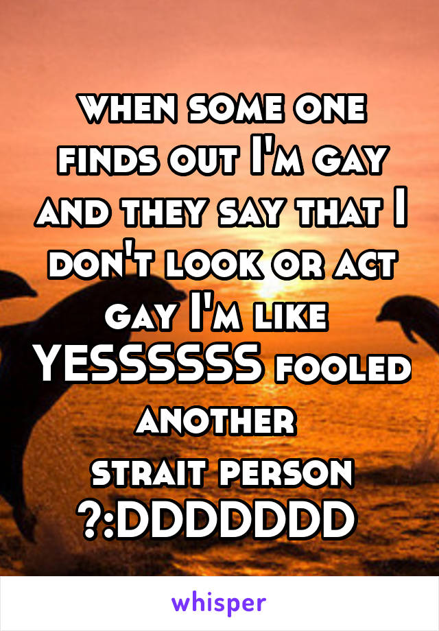 when some one finds out I'm gay and they say that I don't look or act gay I'm like  YESSSSSS fooled another 
strait person >:DDDDDDD 