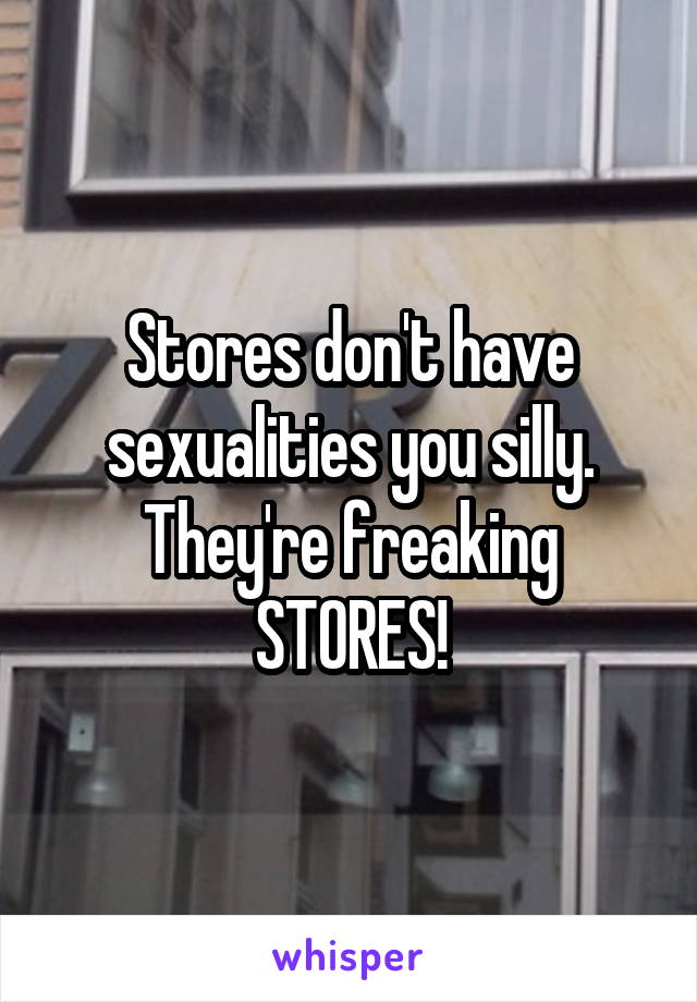 Stores don't have sexualities you silly. They're freaking STORES!