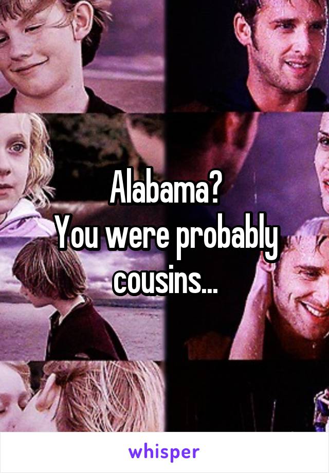 Alabama?
You were probably cousins...