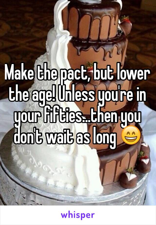 Make the pact, but lower the age! Unless you're in your fifties...then you don't wait as long 😄