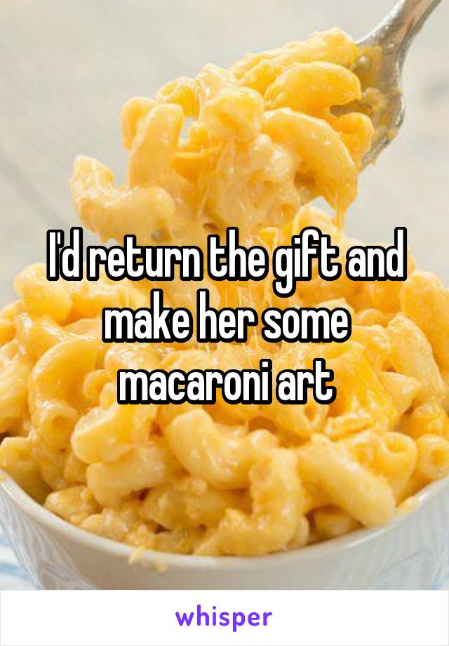 I'd return the gift and make her some macaroni art