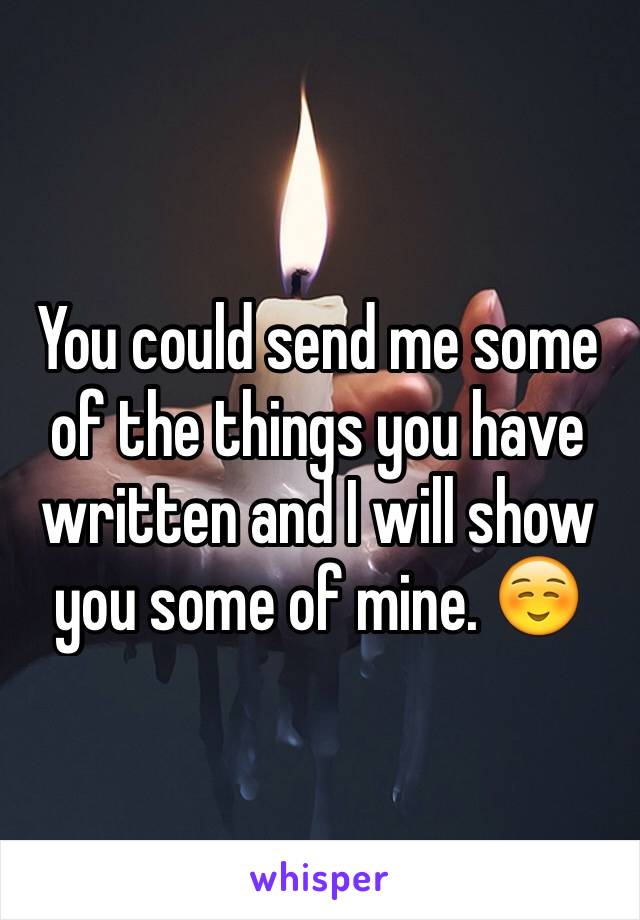 You could send me some of the things you have written and I will show you some of mine. ☺️