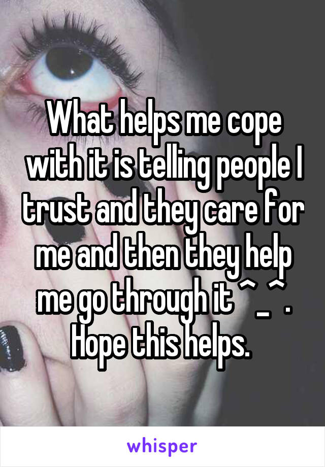 What helps me cope with it is telling people I trust and they care for me and then they help me go through it ^_^. Hope this helps. 