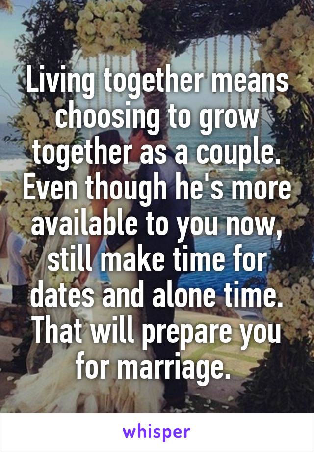 Living together means choosing to grow together as a couple. Even though he's more available to you now, still make time for dates and alone time. That will prepare you for marriage. 