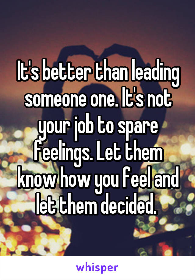 It's better than leading someone one. It's not your job to spare feelings. Let them know how you feel and let them decided. 