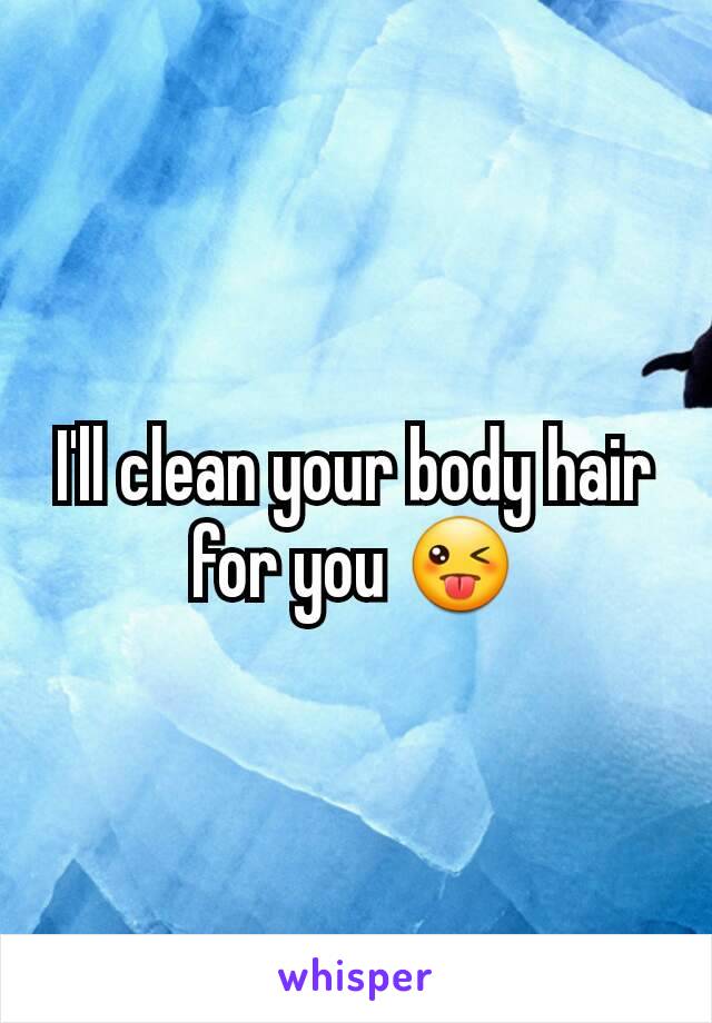 I'll clean your body hair for you 😜