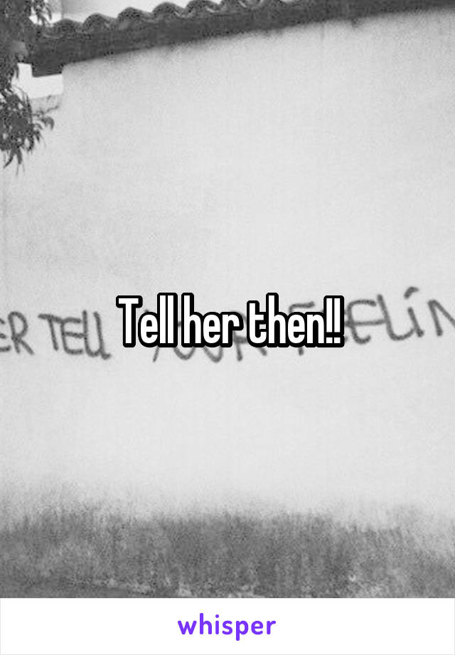 Tell her then!!