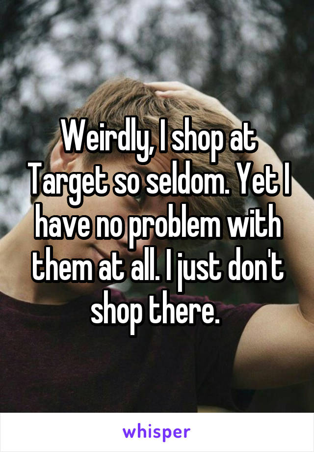 Weirdly, I shop at Target so seldom. Yet I have no problem with them at all. I just don't shop there. 