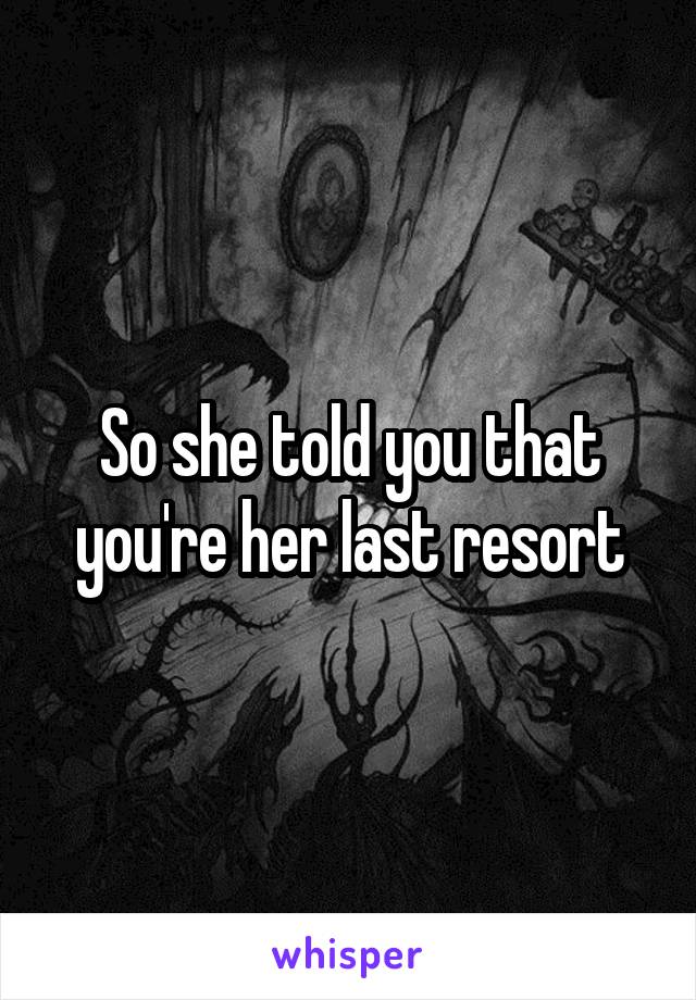 So she told you that you're her last resort