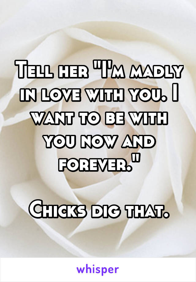 Tell her "I'm madly in love with you. I want to be with you now and forever."

Chicks dig that.