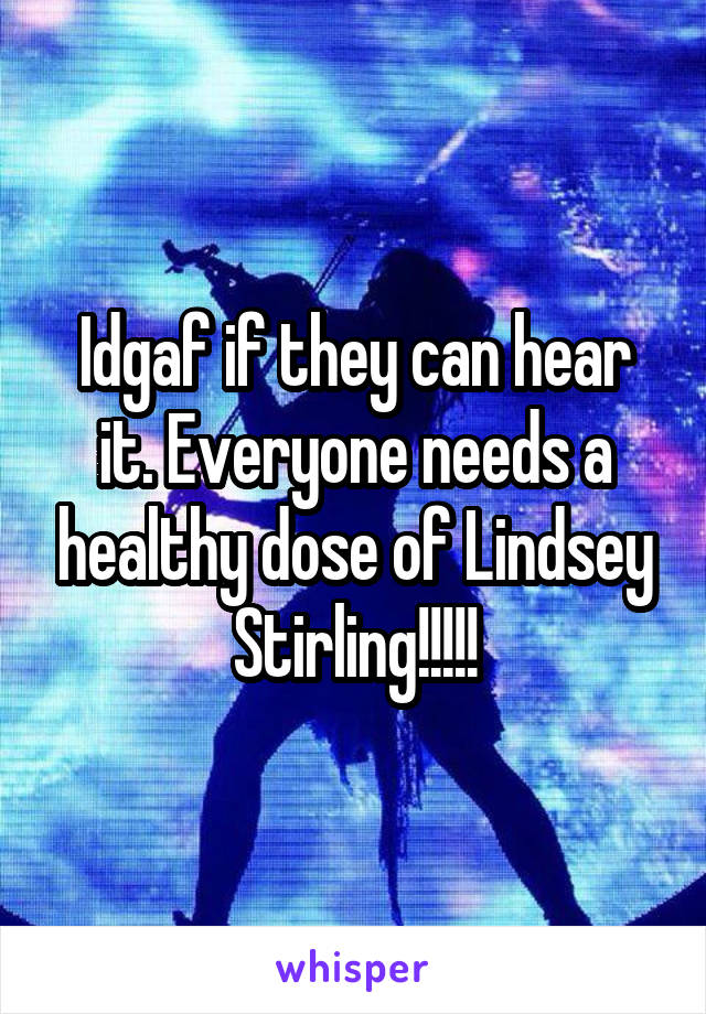 Idgaf if they can hear it. Everyone needs a healthy dose of Lindsey Stirling!!!!!
