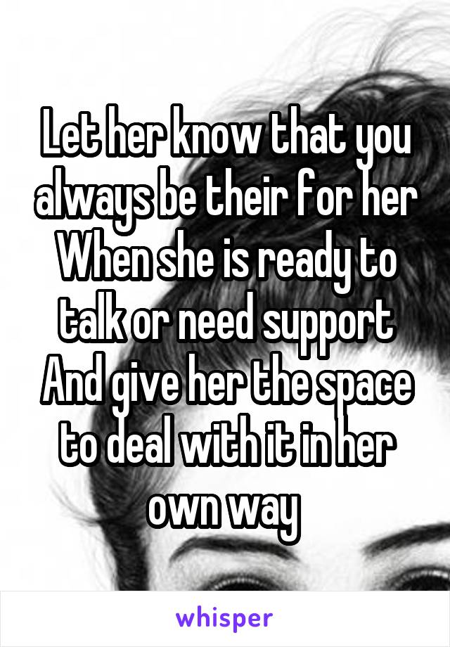 Let her know that you always be their for her
When she is ready to talk or need support
And give her the space to deal with it in her own way 