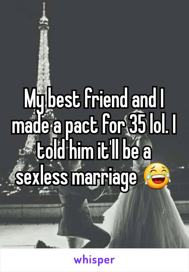 My best friend and I made a pact for 35 lol. I told him it'll be a sexless marriage 😂