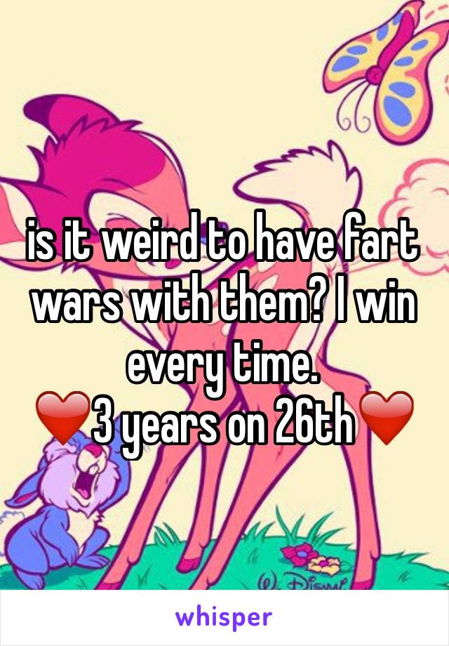 is it weird to have fart wars with them? I win every time. 
❤️3 years on 26th❤️