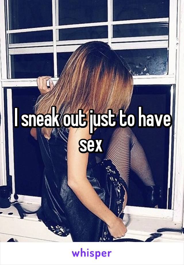 I sneak out just to have sex 