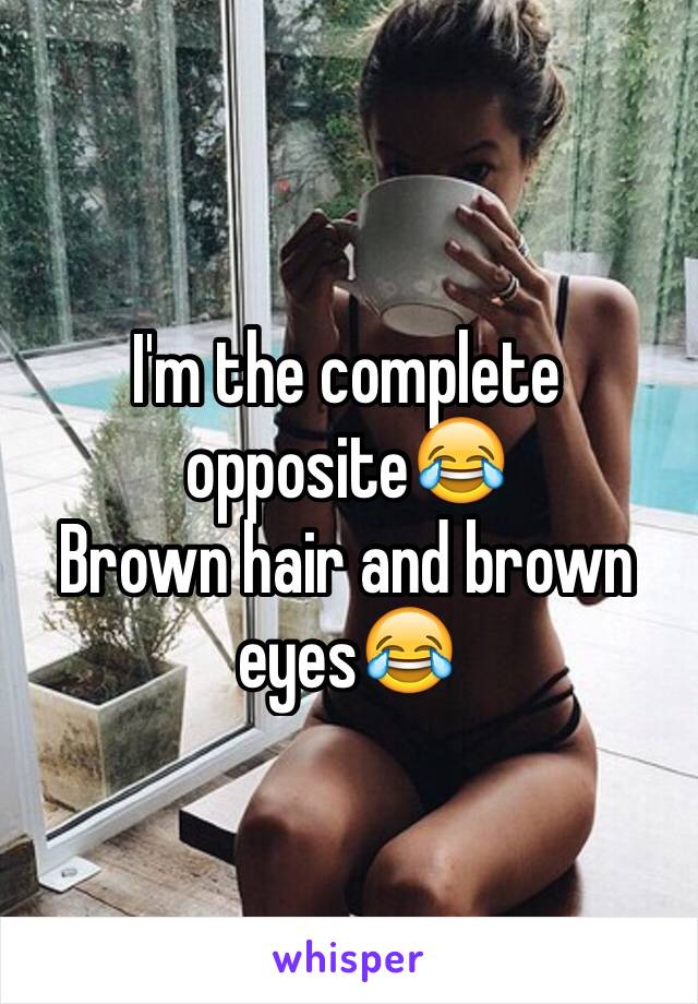 I'm the complete opposite😂
Brown hair and brown eyes😂