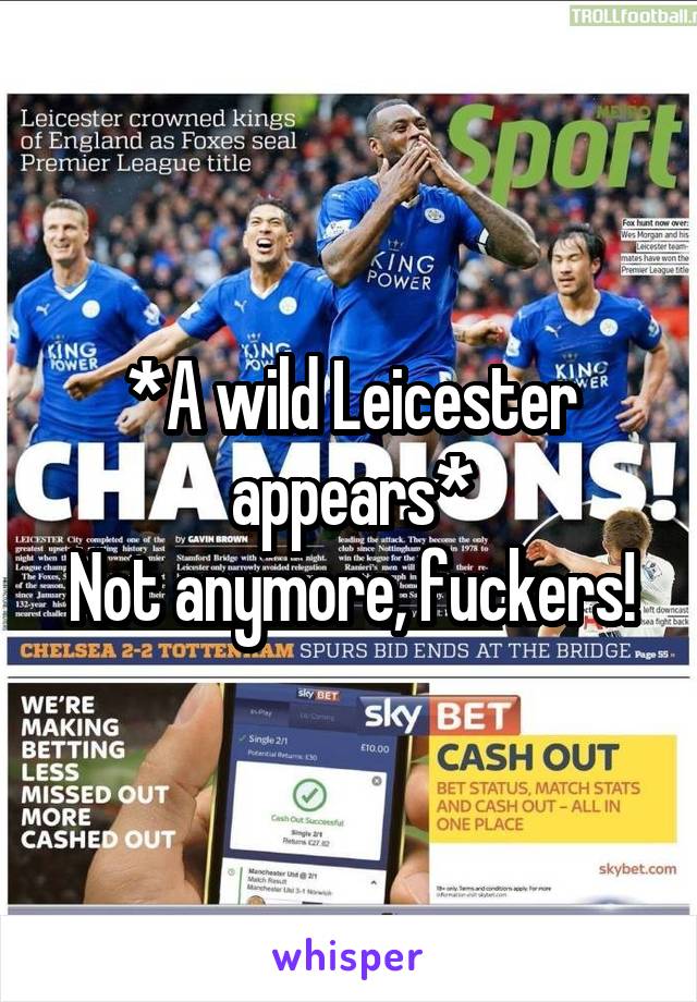 *A wild Leicester appears*
Not anymore, fuckers!