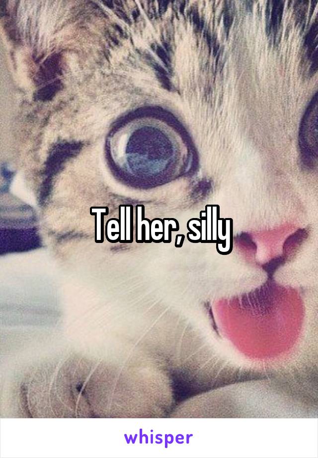 Tell her, silly