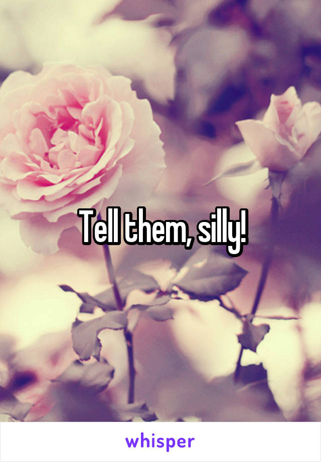 Tell them, silly!